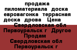 продажа пиломатериала: доска, евровагонка, террасная доска, дрова › Цена ­ 5 500 - Свердловская обл., Первоуральск г. Другое » Продам   . Свердловская обл.,Первоуральск г.